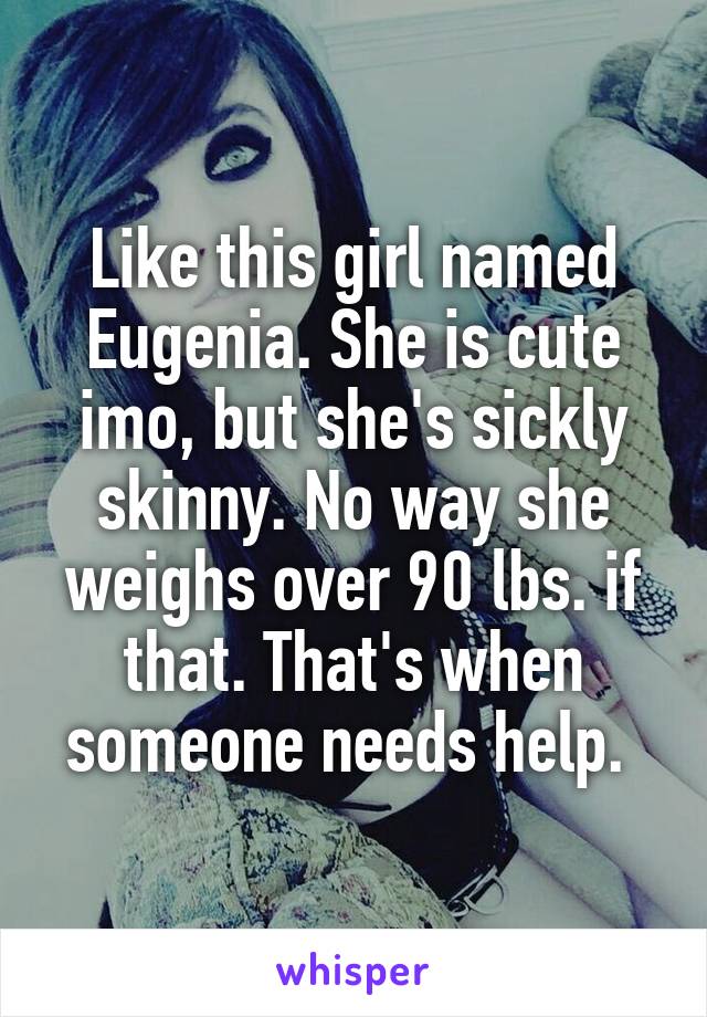 Like this girl named Eugenia. She is cute imo, but she's sickly skinny. No way she weighs over 90 lbs. if that. That's when someone needs help. 