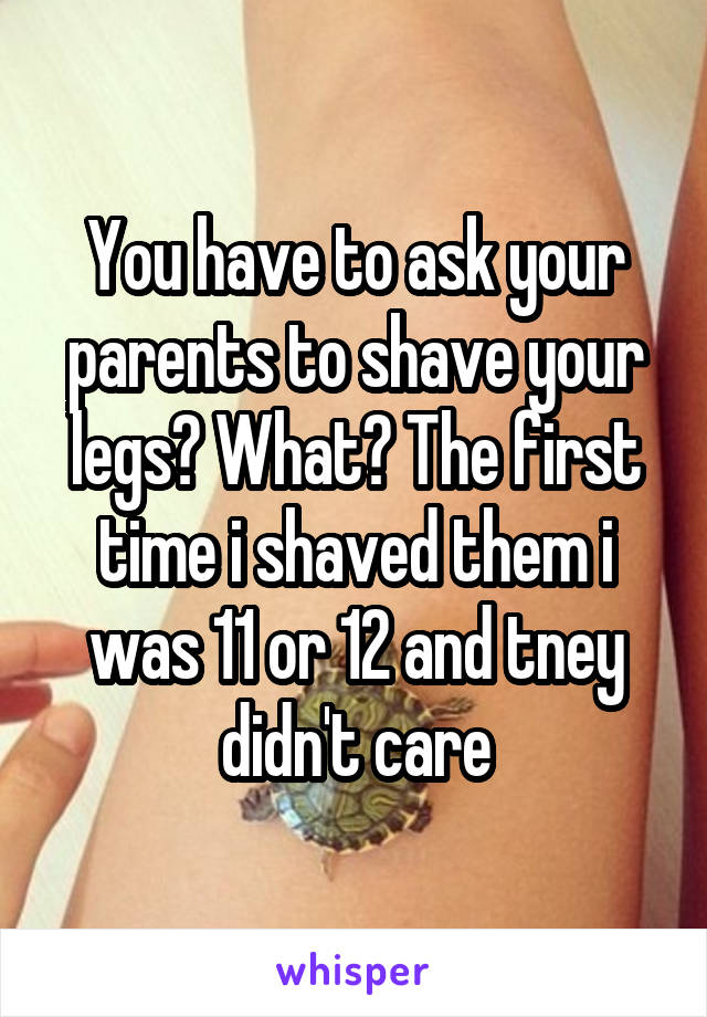 You have to ask your parents to shave your legs? What? The first time i shaved them i was 11 or 12 and tney didn't care