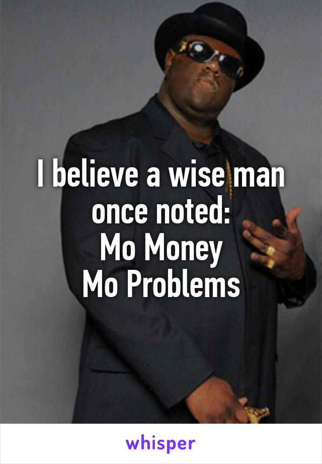 I believe a wise man once noted:
Mo Money
Mo Problems