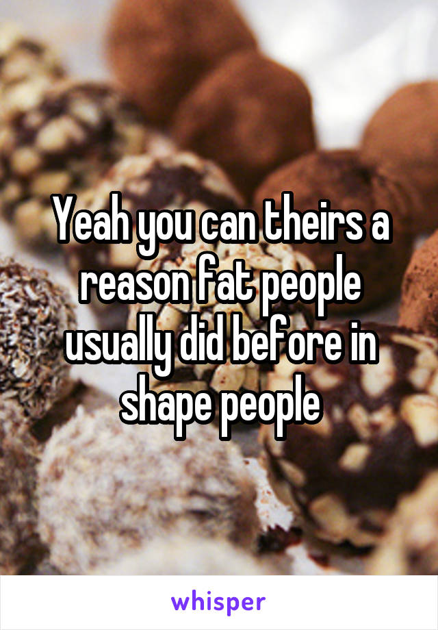 Yeah you can theirs a reason fat people usually did before in shape people