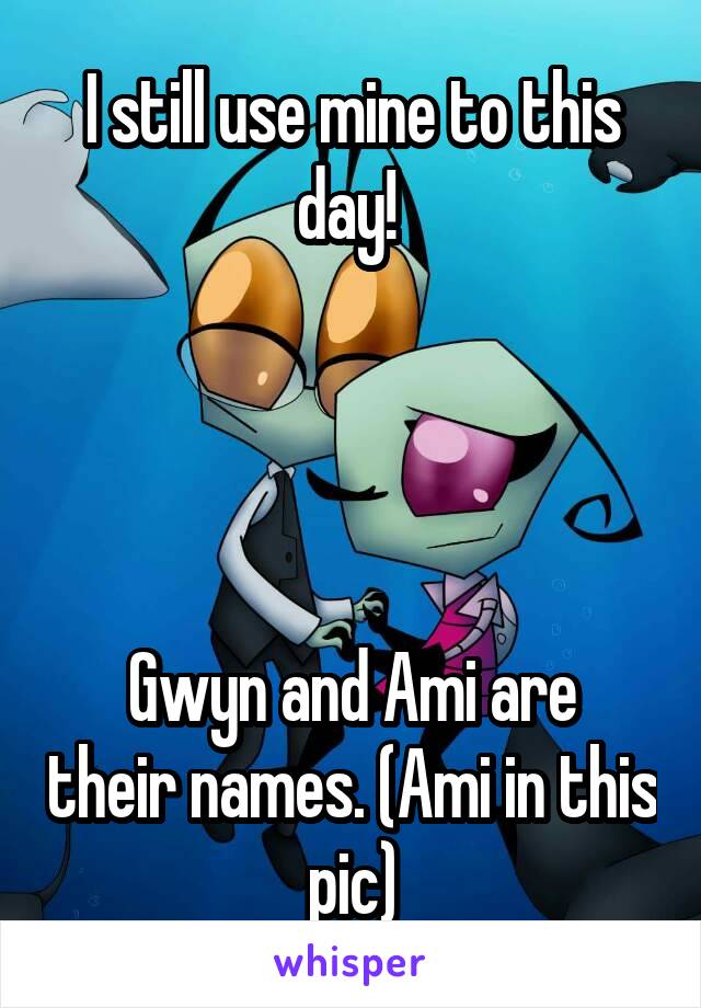 I still use mine to this day! 




Gwyn and Ami are their names. (Ami in this pic)