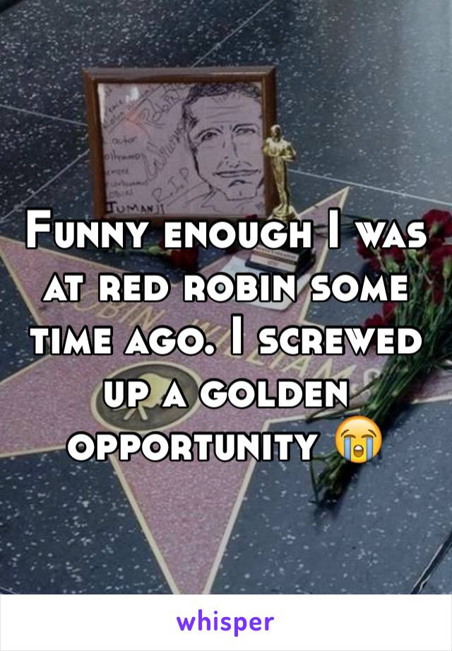 Funny enough I was at red robin some time ago. I screwed up a golden opportunity 😭 