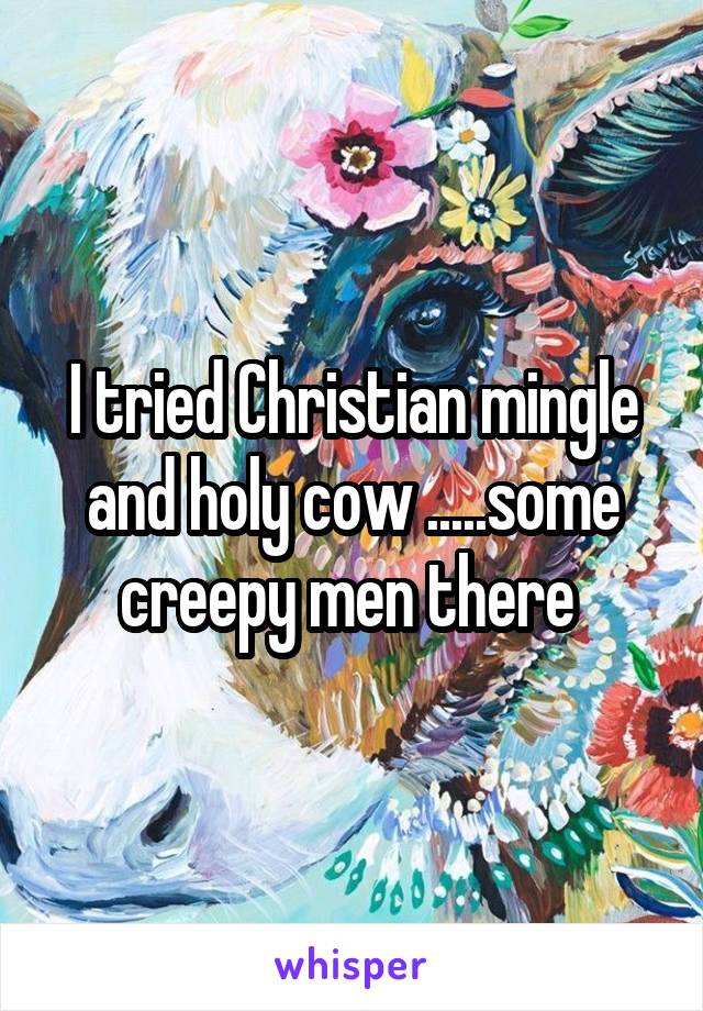 I tried Christian mingle and holy cow .....some creepy men there 