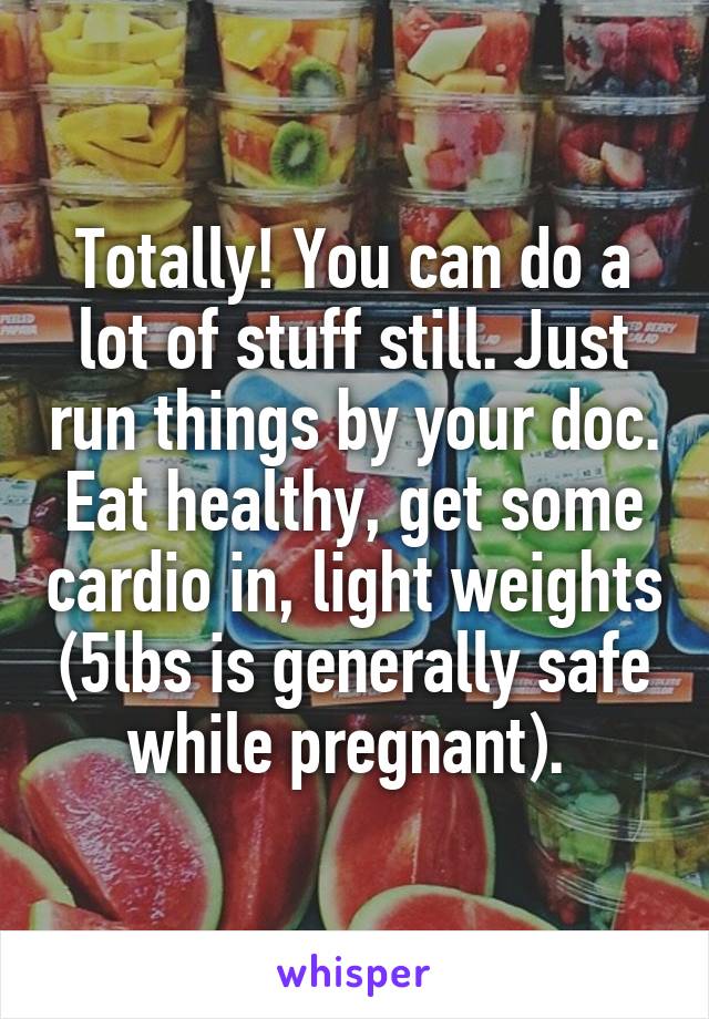 Totally! You can do a lot of stuff still. Just run things by your doc. Eat healthy, get some cardio in, light weights (5lbs is generally safe while pregnant). 