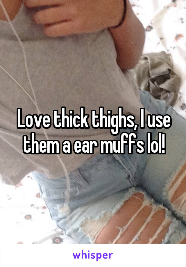 Love thick thighs, I use them a ear muffs lol!