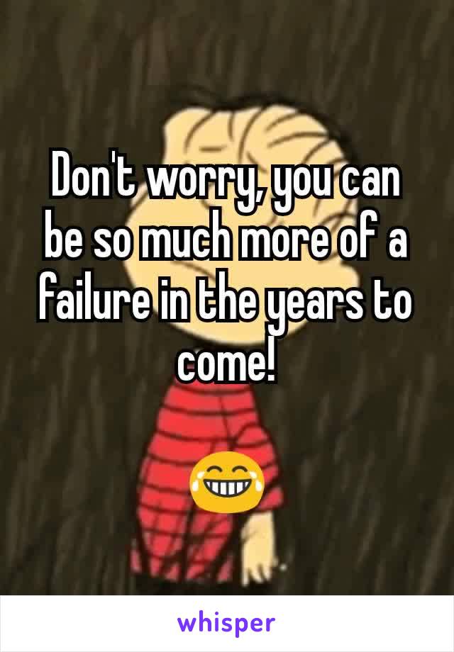 Don't worry, you can be so much more of a failure in the years to come!

😂