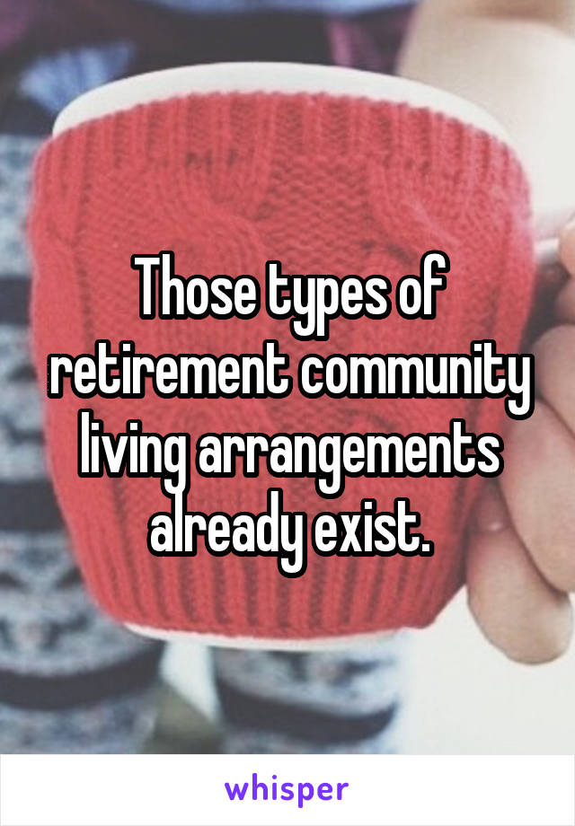 Those types of retirement community living arrangements already exist.