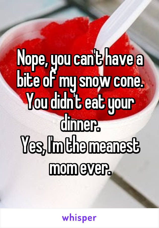 Nope, you can't have a bite of my snow cone. You didn't eat your dinner.
Yes, I'm the meanest mom ever.