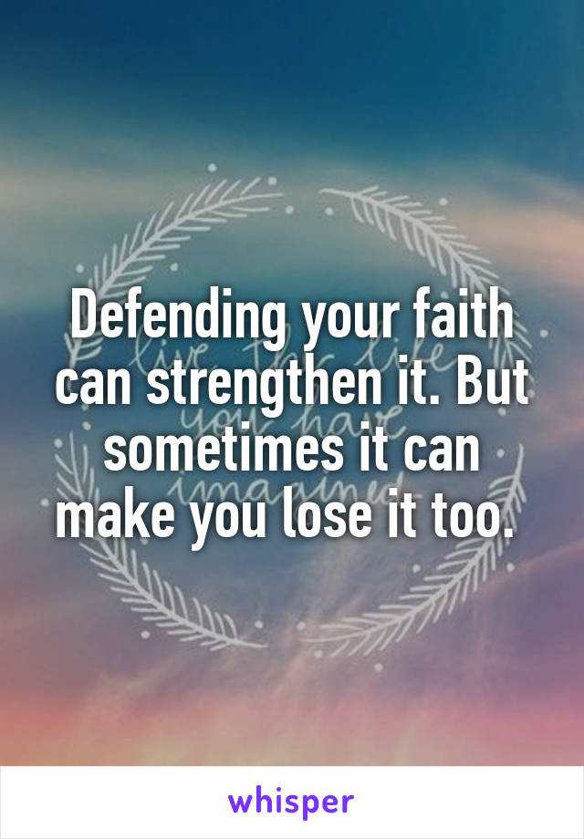 Defending your faith can strengthen it. But sometimes it can make you lose it too. 