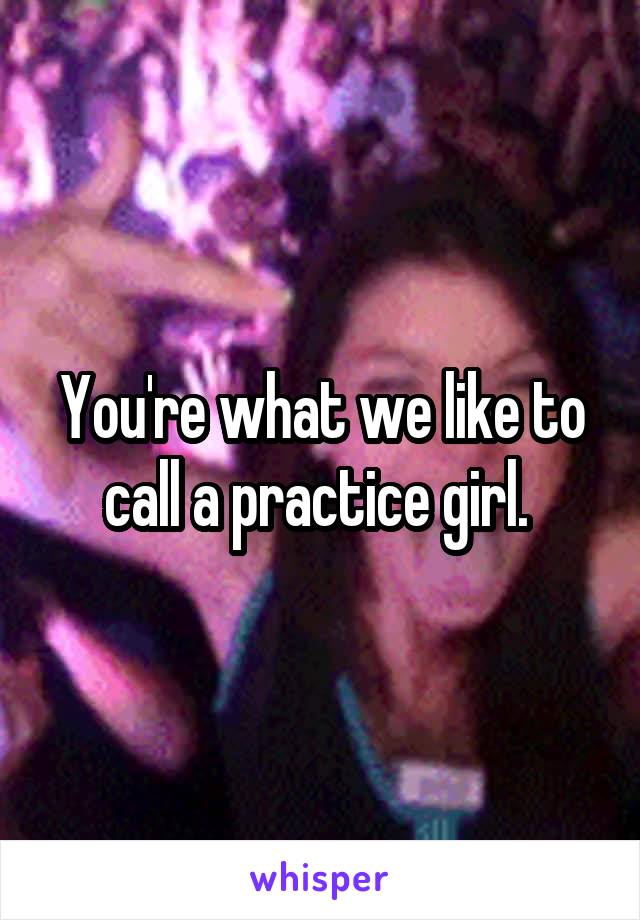 You're what we like to call a practice girl. 