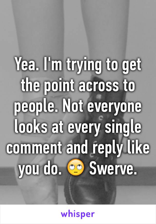 Yea. I'm trying to get the point across to people. Not everyone looks at every single comment and reply like  you do. 🙄 Swerve.