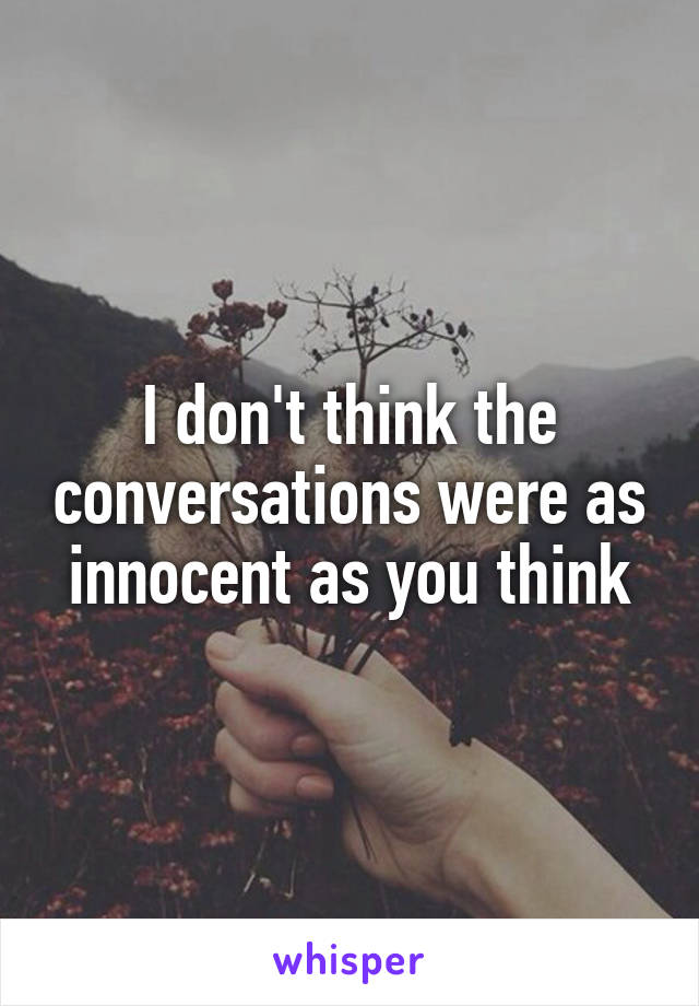 I don't think the conversations were as innocent as you think