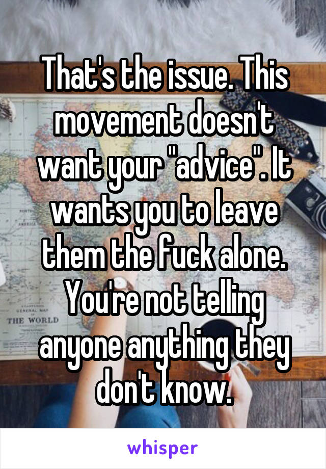 That's the issue. This movement doesn't want your "advice". It wants you to leave them the fuck alone. You're not telling anyone anything they don't know.