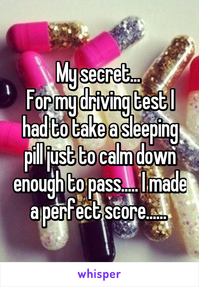 My secret... 
For my driving test I had to take a sleeping pill just to calm down enough to pass..... I made a perfect score...... 