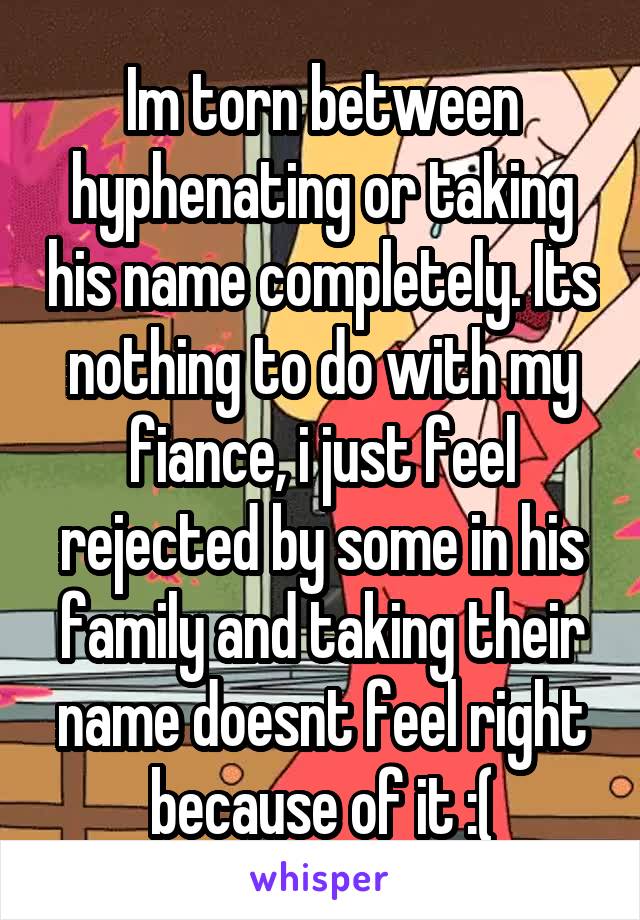 Im torn between hyphenating or taking his name completely. Its nothing to do with my fiance, i just feel rejected by some in his family and taking their name doesnt feel right because of it :(