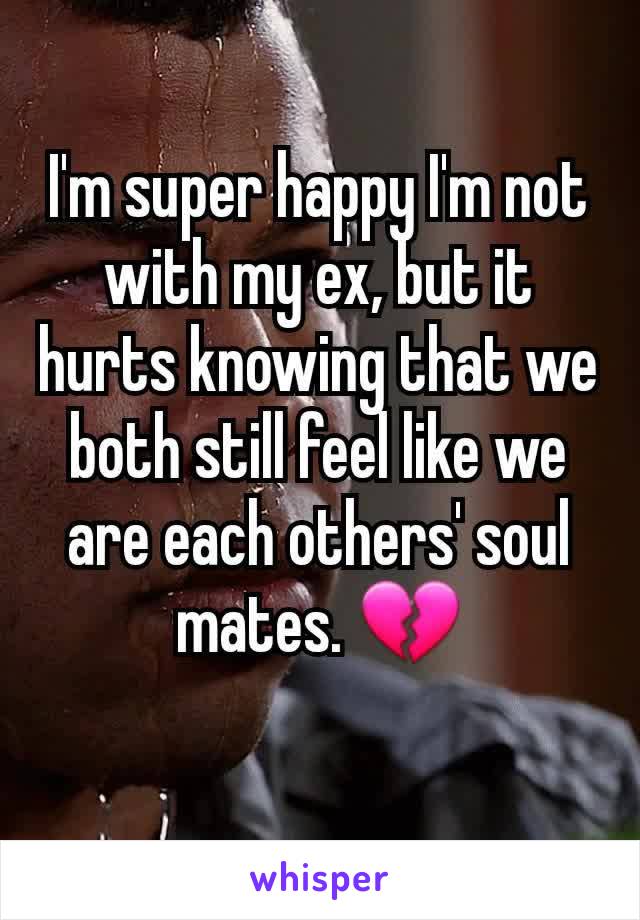 I'm super happy I'm not with my ex, but it hurts knowing that we both still feel like we are each others' soul mates. 💔