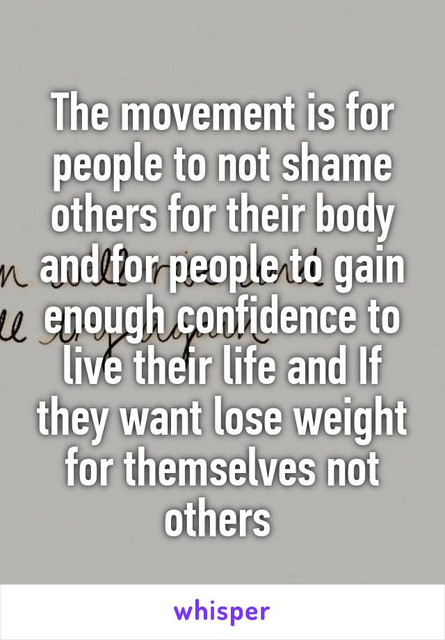 The movement is for people to not shame others for their body and for people to gain enough confidence to live their life and If they want lose weight for themselves not others 