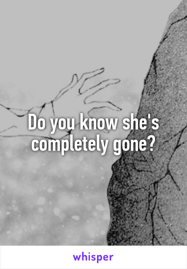 Do you know she's completely gone?