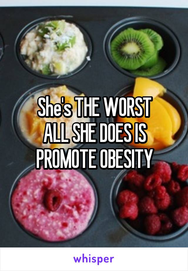She's THE WORST
ALL SHE DOES IS PROMOTE OBESITY