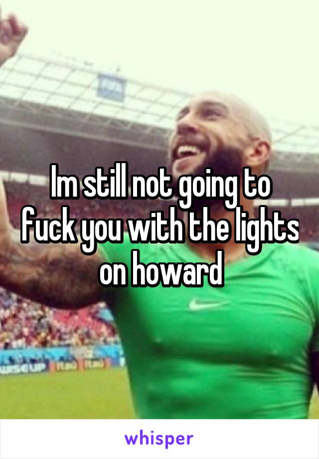 Im still not going to fuck you with the lights on howard