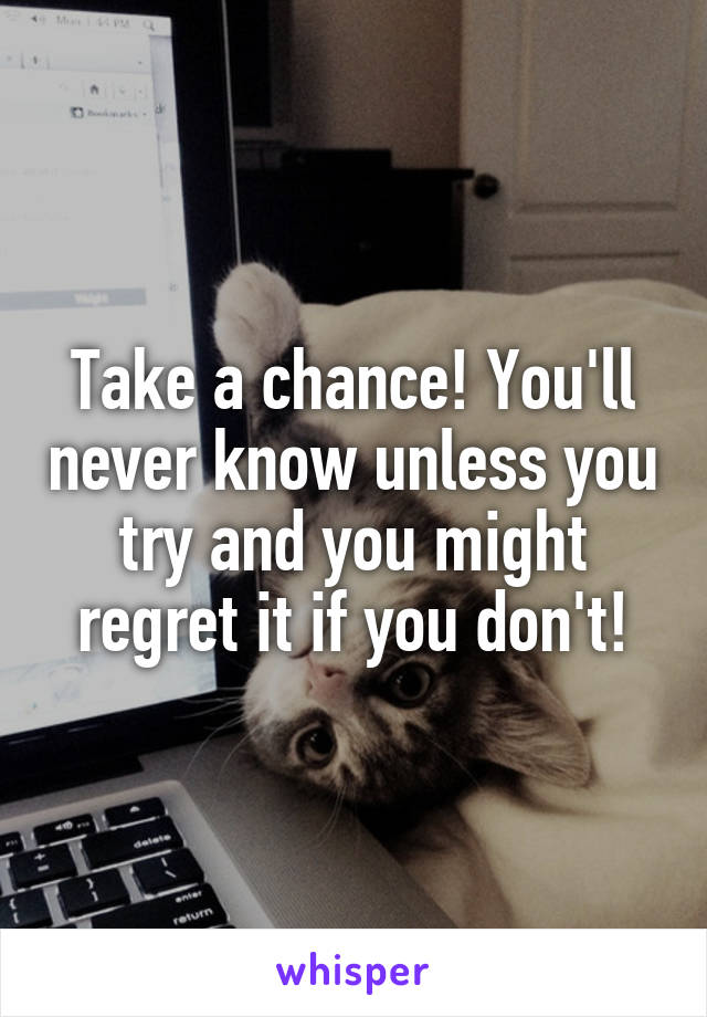 Take a chance! You'll never know unless you try and you might regret it if you don't!