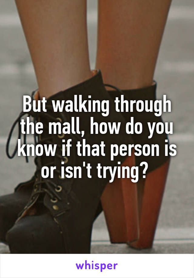 But walking through the mall, how do you know if that person is or isn't trying? 