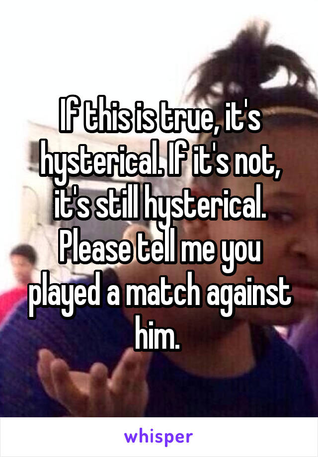 If this is true, it's hysterical. If it's not, it's still hysterical. Please tell me you played a match against him. 