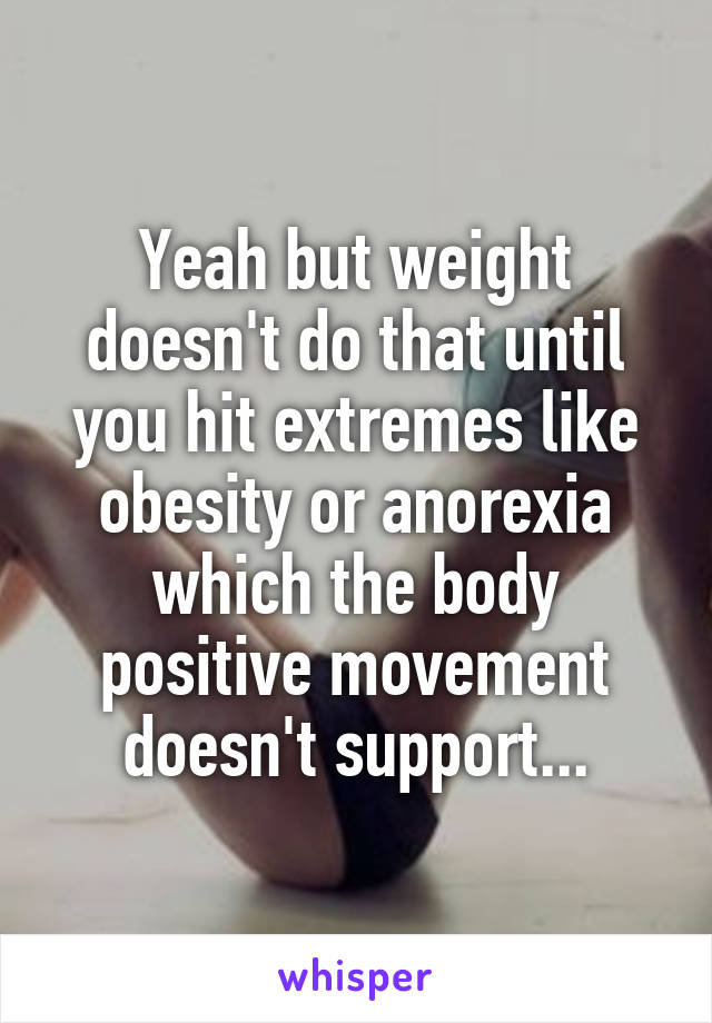 Yeah but weight doesn't do that until you hit extremes like obesity or anorexia which the body positive movement doesn't support...