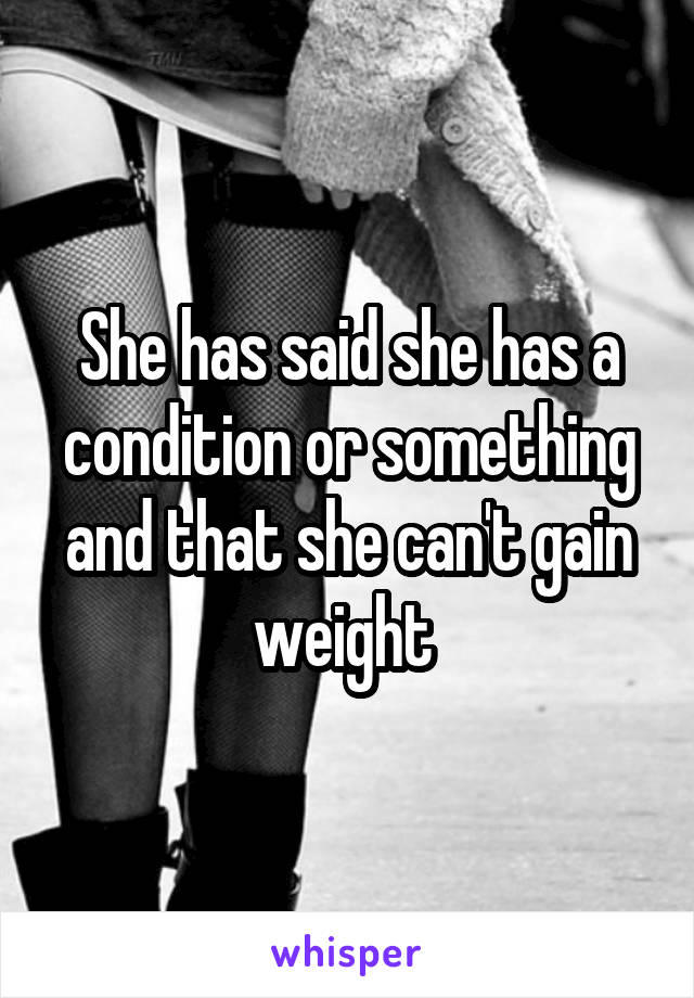 She has said she has a condition or something and that she can't gain weight 