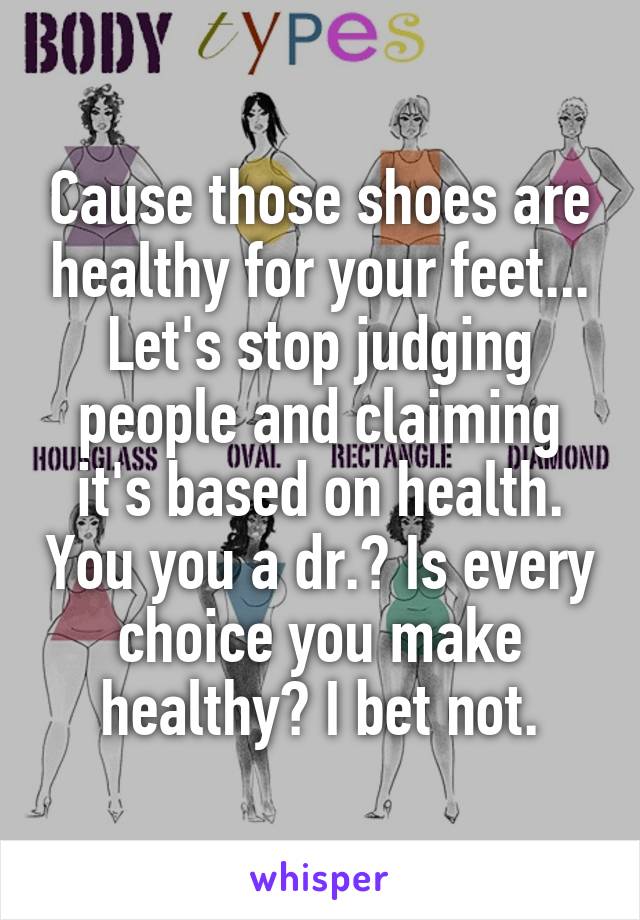 Cause those shoes are healthy for your feet...
Let's stop judging people and claiming it's based on health. You you a dr.? Is every choice you make
 healthy? I bet not. 