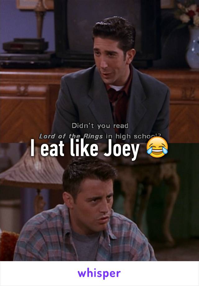I eat like Joey 😂