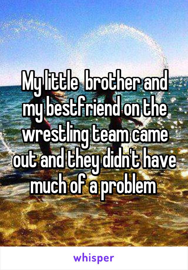 My little  brother and my bestfriend on the wrestling team came out and they didn't have much of a problem 