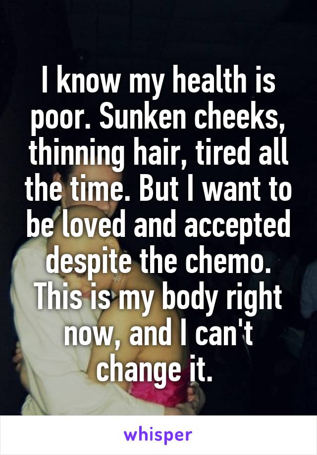 I know my health is poor. Sunken cheeks, thinning hair, tired all the time. But I want to be loved and accepted despite the chemo. This is my body right now, and I can't change it. 