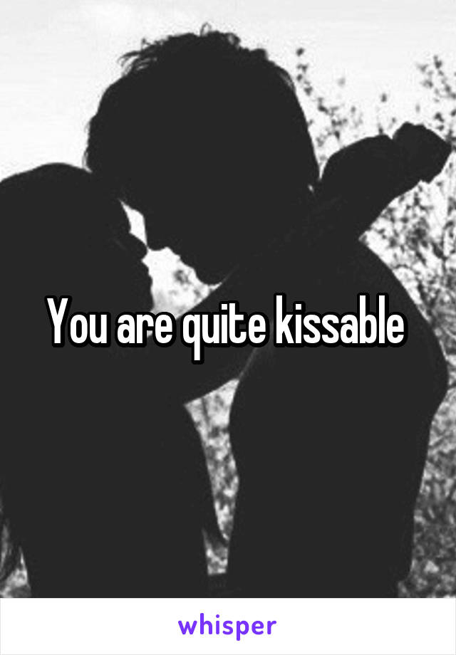 You are quite kissable 