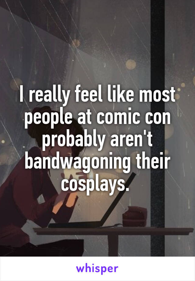 I really feel like most people at comic con probably aren't bandwagoning their cosplays. 