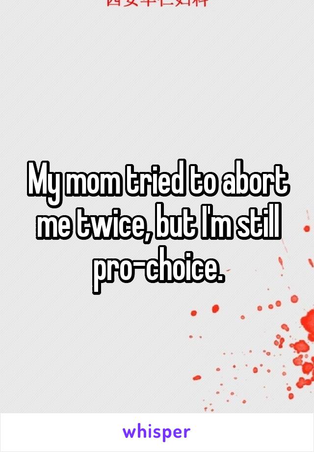 My mom tried to abort me twice, but I'm still pro-choice.