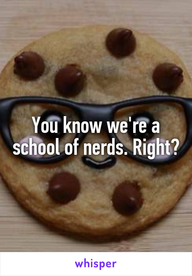 You know we're a school of nerds. Right?