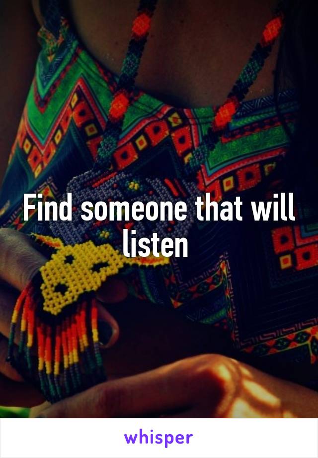 Find someone that will listen 