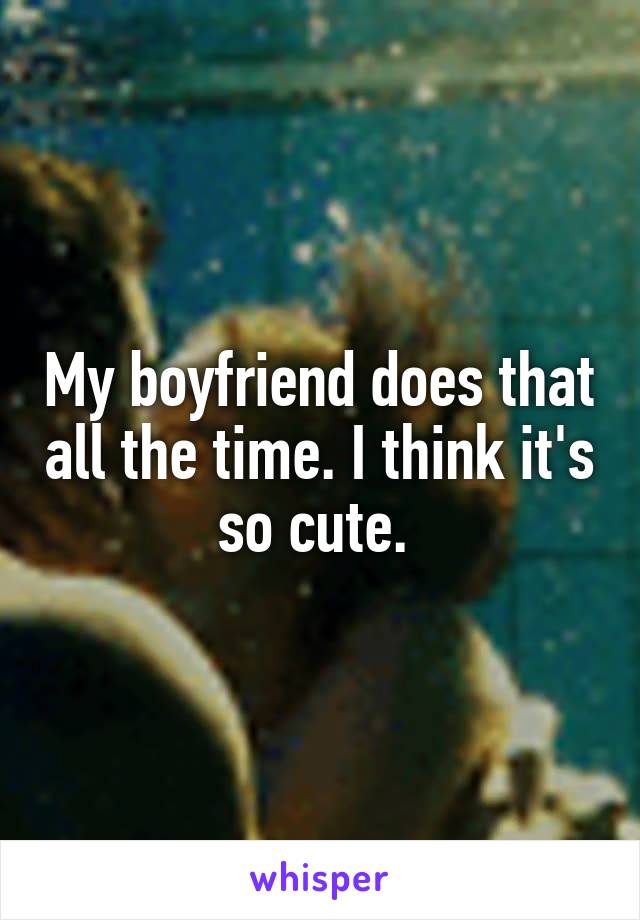 My boyfriend does that all the time. I think it's so cute. 