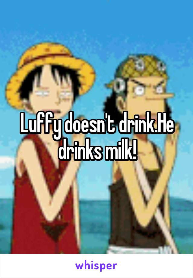 Luffy doesn't drink.He drinks milk!