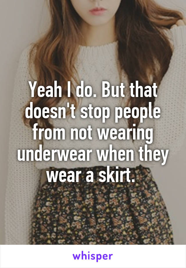 Yeah I do. But that doesn't stop people from not wearing underwear when they wear a skirt. 