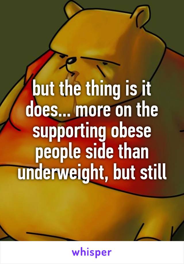 but the thing is it does... more on the supporting obese people side than underweight, but still