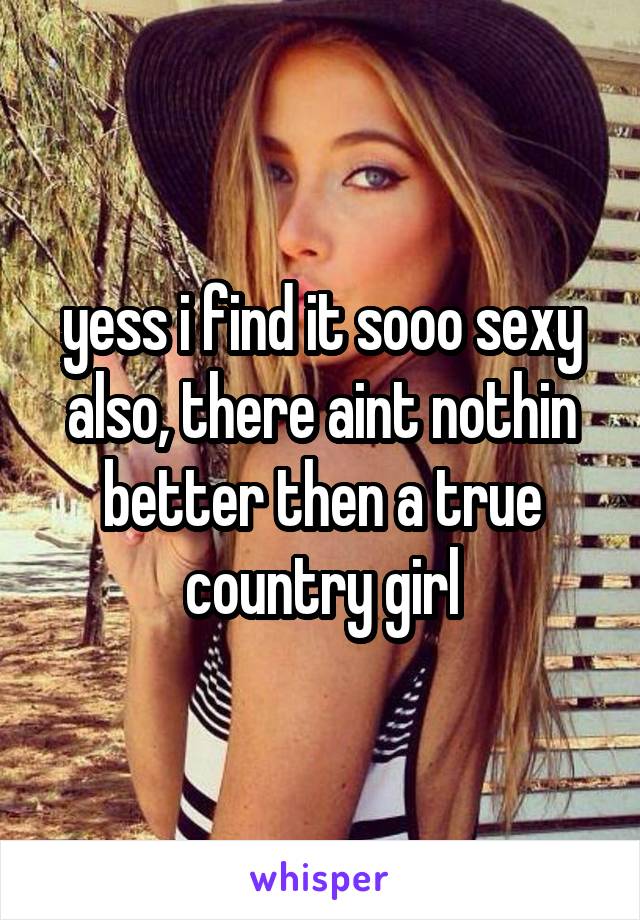 yess i find it sooo sexy also, there aint nothin better then a true country girl