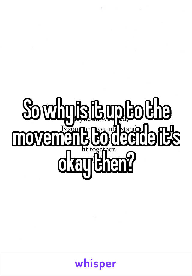 So why is it up to the movement to decide it's okay then?