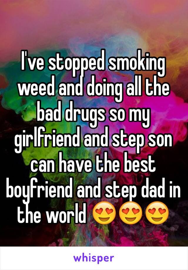 I've stopped smoking weed and doing all the bad drugs so my girlfriend and step son can have the best boyfriend and step dad in the world 😍😍😍