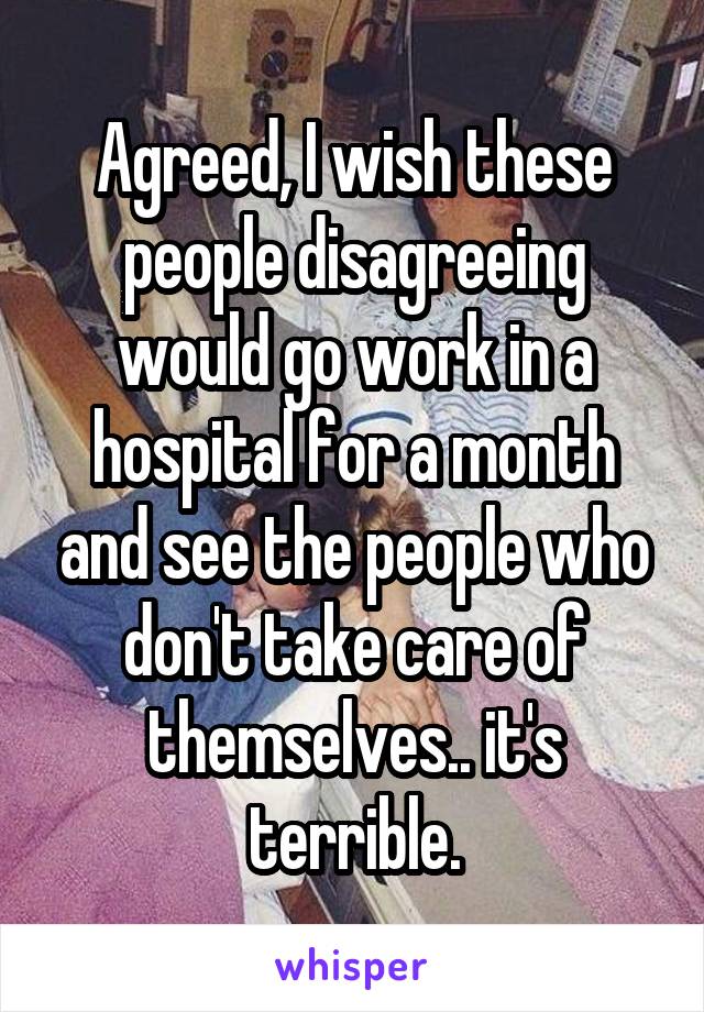 Agreed, I wish these people disagreeing would go work in a hospital for a month and see the people who don't take care of themselves.. it's terrible.