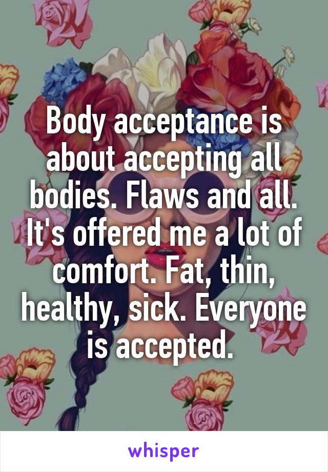 Body acceptance is about accepting all bodies. Flaws and all. It's offered me a lot of comfort. Fat, thin, healthy, sick. Everyone is accepted. 