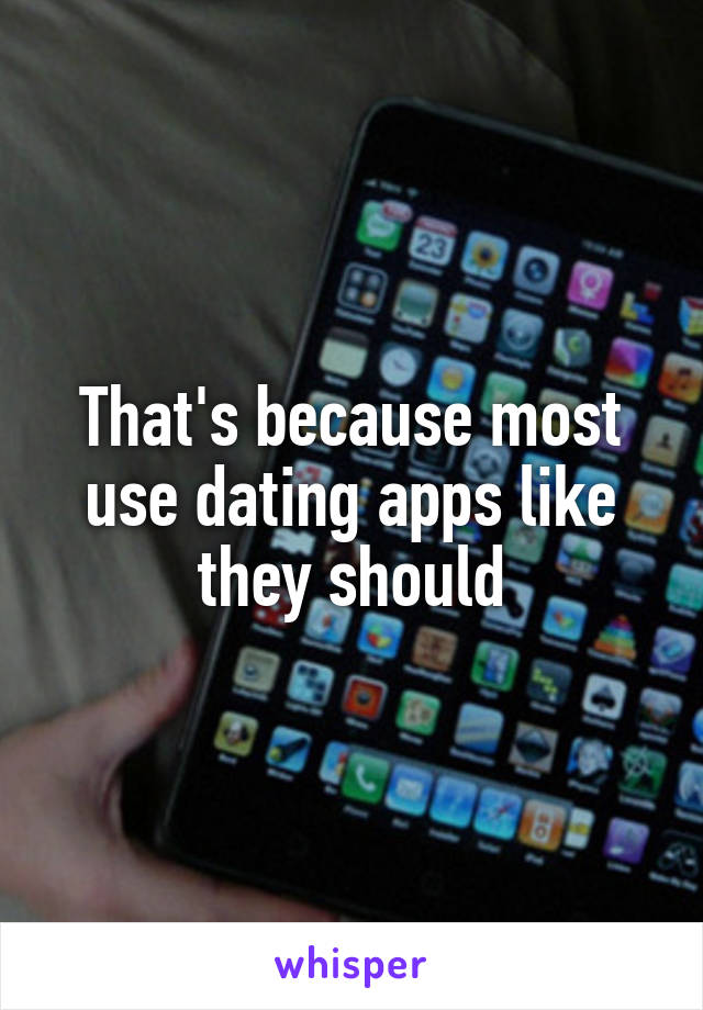 That's because most use dating apps like they should