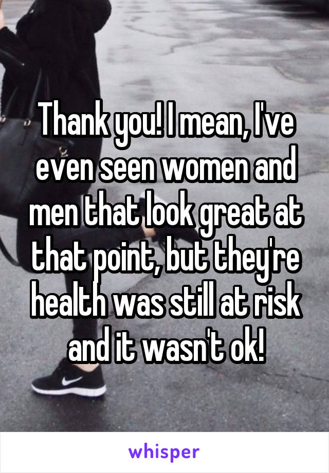 Thank you! I mean, I've even seen women and men that look great at that point, but they're health was still at risk and it wasn't ok!