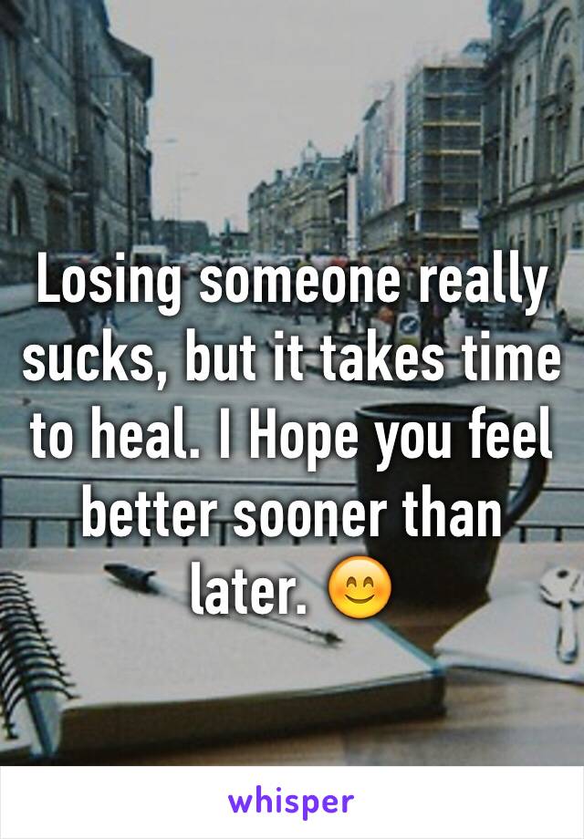 Losing someone really sucks, but it takes time to heal. I Hope you feel better sooner than later. 😊